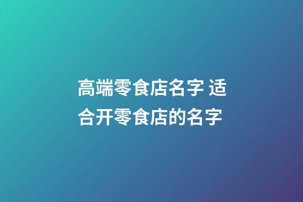 高端零食店名字 适合开零食店的名字-第1张-店铺起名-玄机派